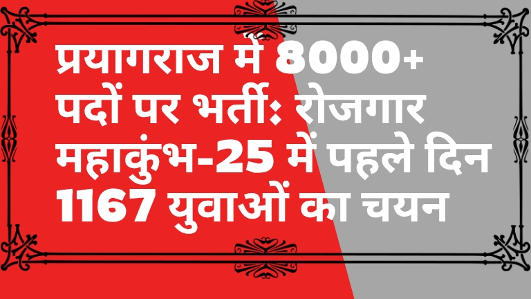 प्रयागराज में 8000+ पदों पर भर्ती: रोजगार महाकुंभ-25 में पहले दिन 1167 युवाओं का चयन